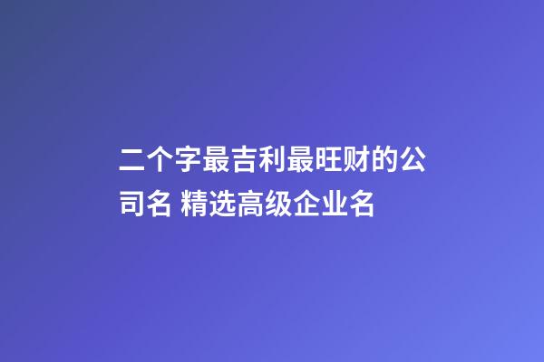 二个字最吉利最旺财的公司名 精选高级企业名-第1张-公司起名-玄机派